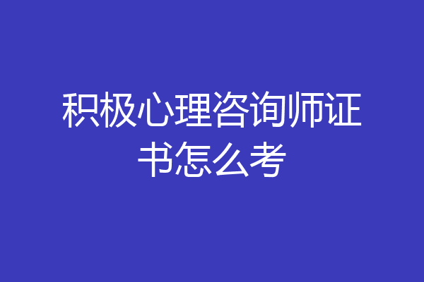 积极心理咨询师证书怎么考