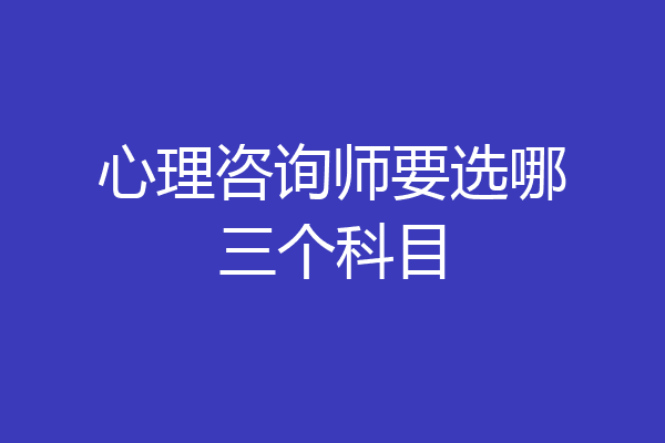 心理咨询师要选哪三个科目