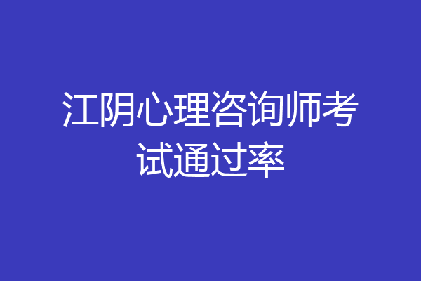 江阴心理咨询师考试通过率