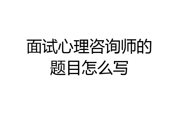 面试心理咨询师的题目怎么写