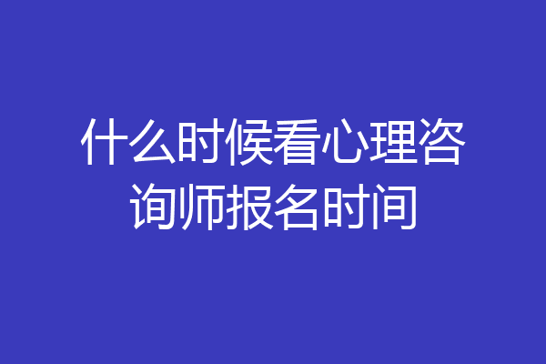 什么时候看心理咨询师报名时间