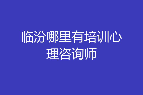 临汾哪里有培训心理咨询师