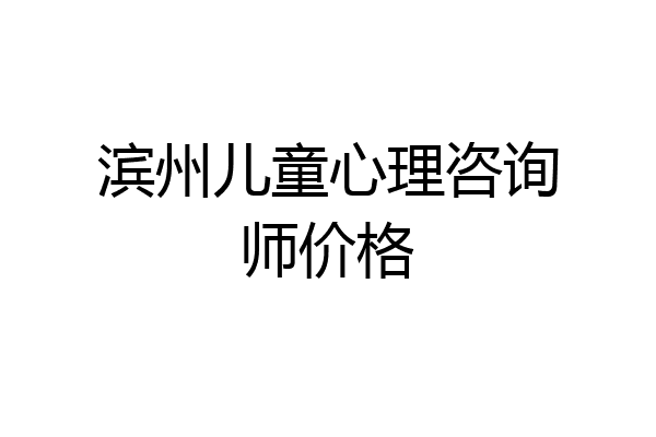 滨州儿童心理咨询师价格