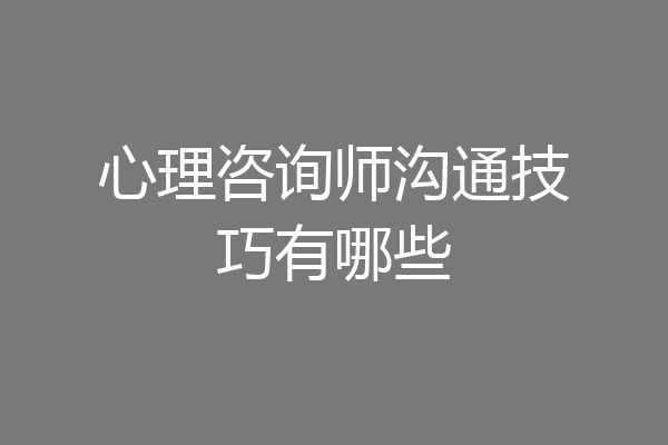 心理咨询师沟通技巧有哪些