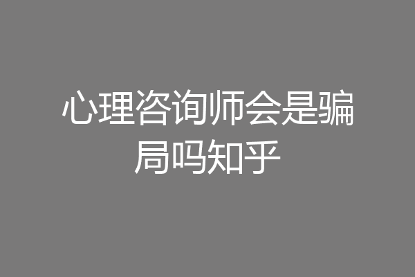 心理咨询师会是骗局吗知乎