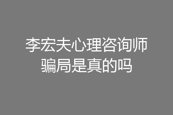 李宏夫心理咨询师骗局是真的吗
