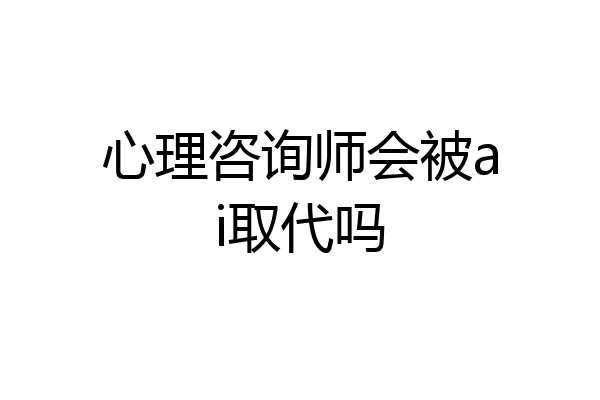 心理咨询师会被ai取代吗
