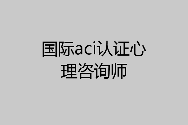 国际aci认证心理咨询师