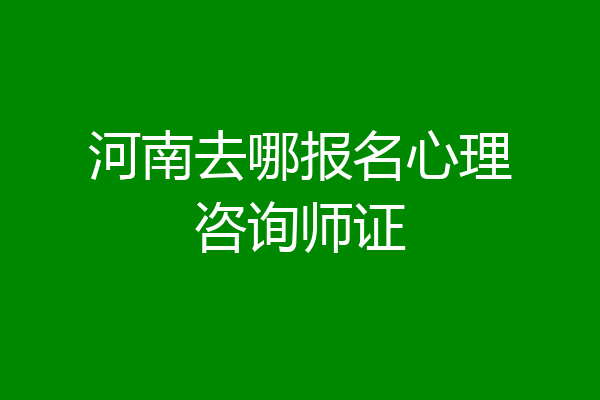 河南去哪报名心理咨询师证