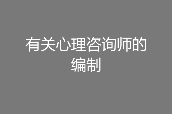 有关心理咨询师的编制