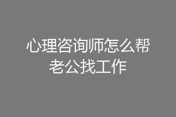 心理咨询师怎么帮老公找工作