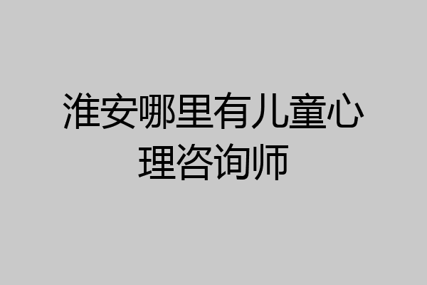 淮安哪里有儿童心理咨询师