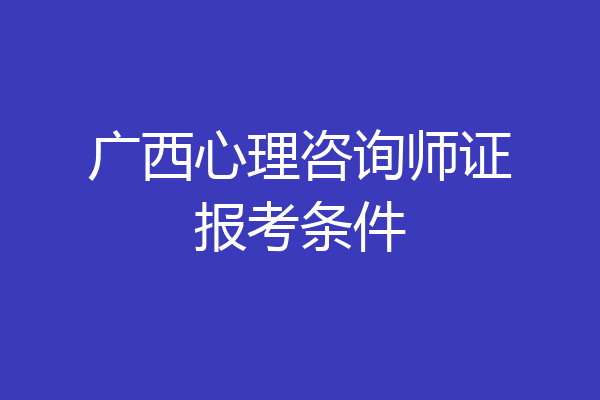广西心理咨询师证报考条件