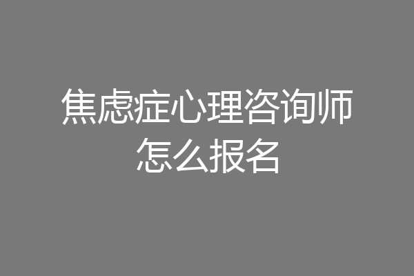 焦虑症心理咨询师怎么报名