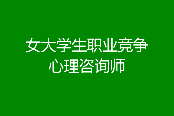 女大学生职业竞争心理咨询师