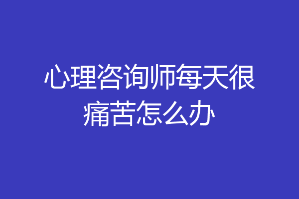 心理咨询师每天很痛苦怎么办