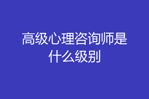 高级心理咨询师是什么级别