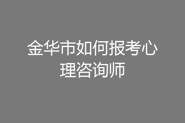 金华市如何报考心理咨询师