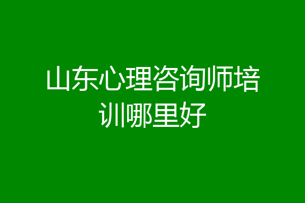 山东心理咨询师培训哪里好