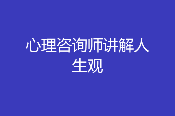心理咨询师讲解人生观