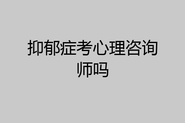 抑郁症考心理咨询师吗