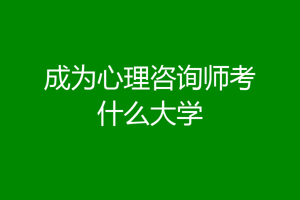 成为心理咨询师考什么大学