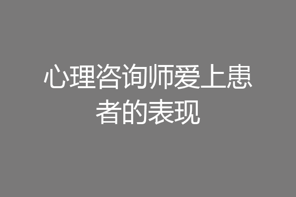 心理咨询师爱上患者的表现
