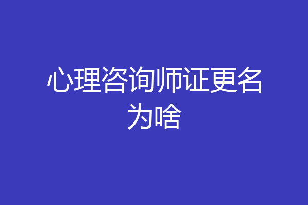 心理咨询师证更名为啥