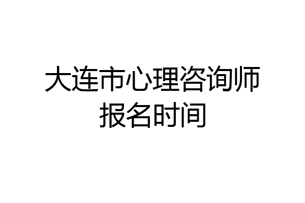大连市心理咨询师报名时间