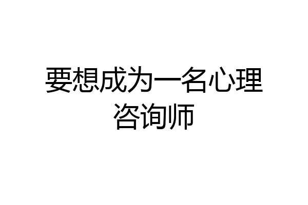 要想成为一名心理咨询师