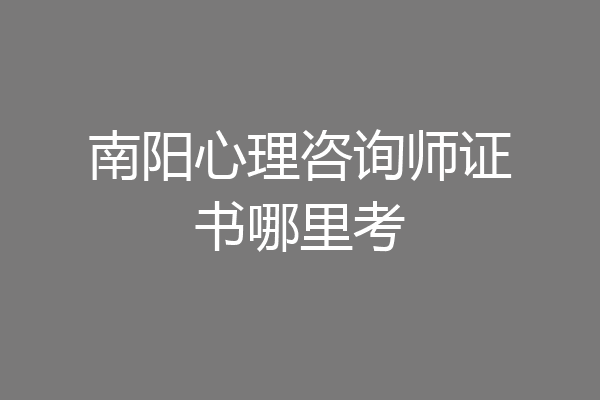 南阳心理咨询师证书哪里考
