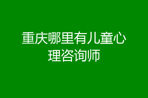重庆哪里有儿童心理咨询师