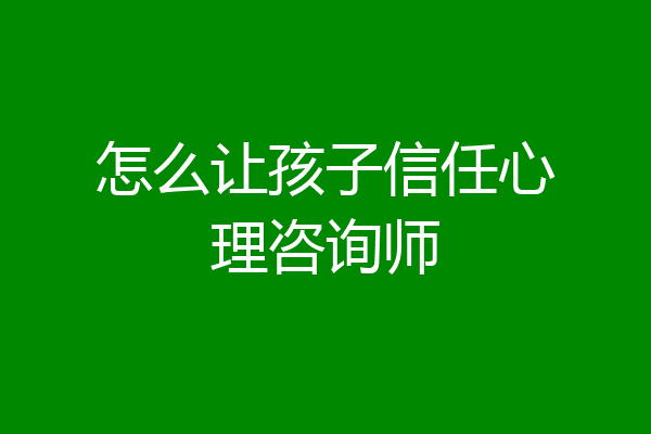 怎么让孩子信任心理咨询师