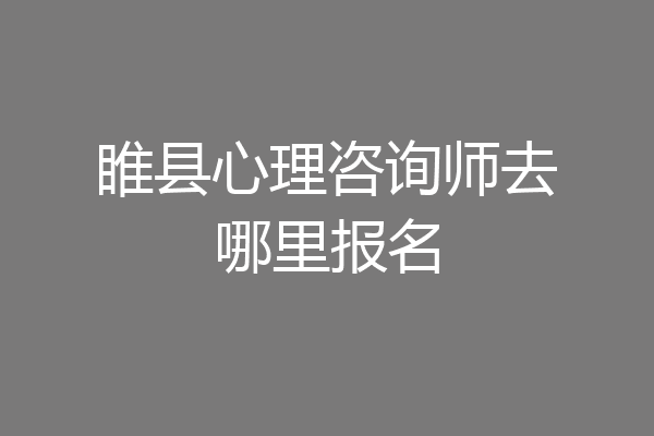 睢县心理咨询师去哪里报名