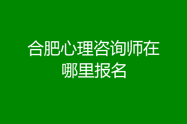合肥心理咨询师在哪里报名
