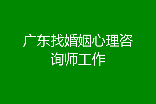 广东找婚姻心理咨询师工作