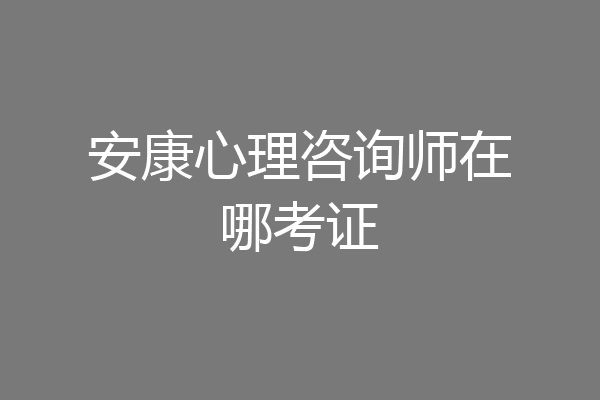 安康心理咨询师在哪考证