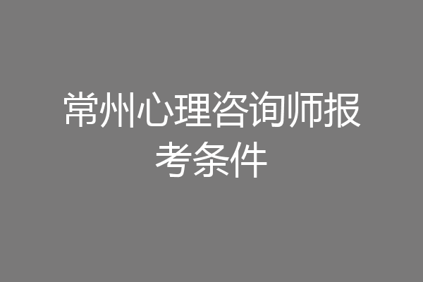 常州心理咨询师报考条件