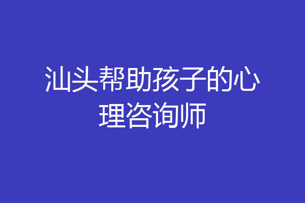 汕头帮助孩子的心理咨询师
