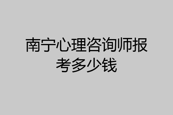南宁心理咨询师报考多少钱