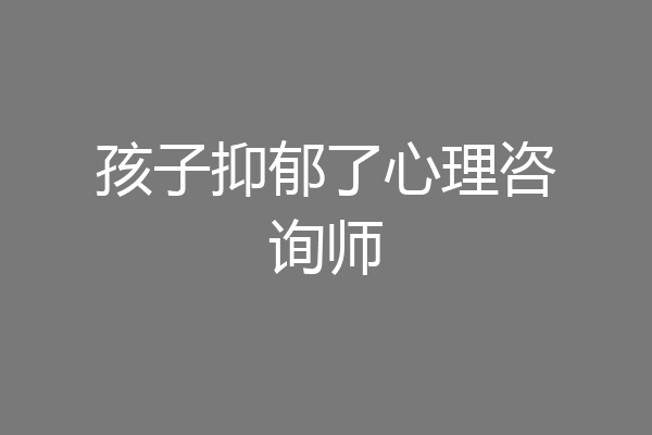孩子抑郁了心理咨询师