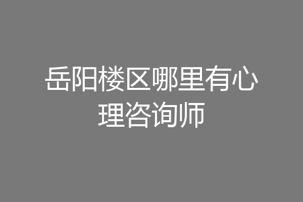 岳阳楼区哪里有心理咨询师