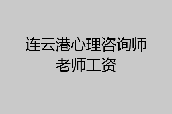 连云港心理咨询师老师工资