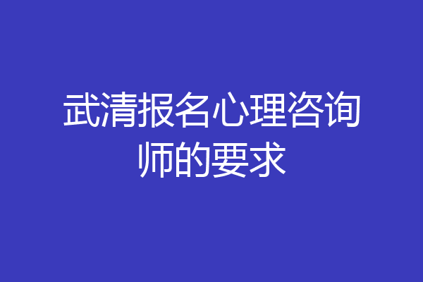 武清报名心理咨询师的要求
