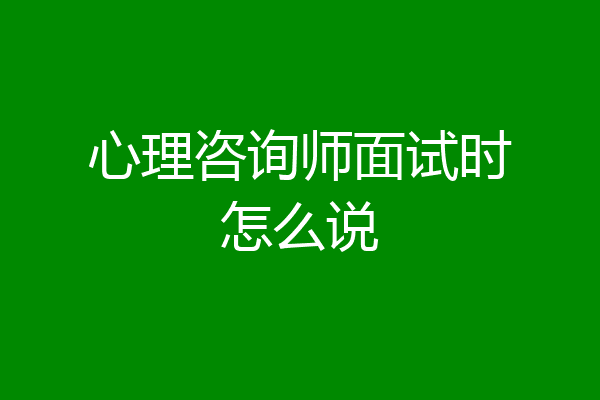 心理咨询师面试时怎么说
