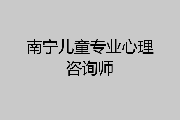 南宁儿童专业心理咨询师