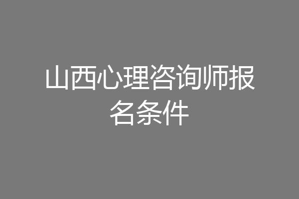 山西心理咨询师报名条件