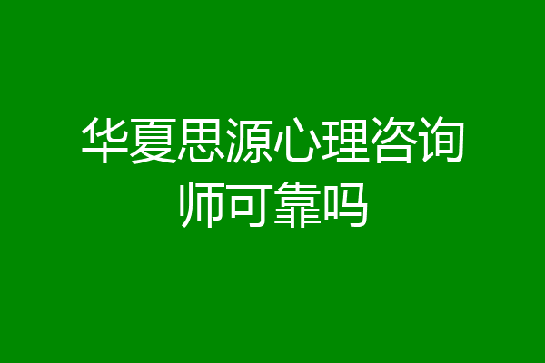 华夏思源心理咨询师可靠吗