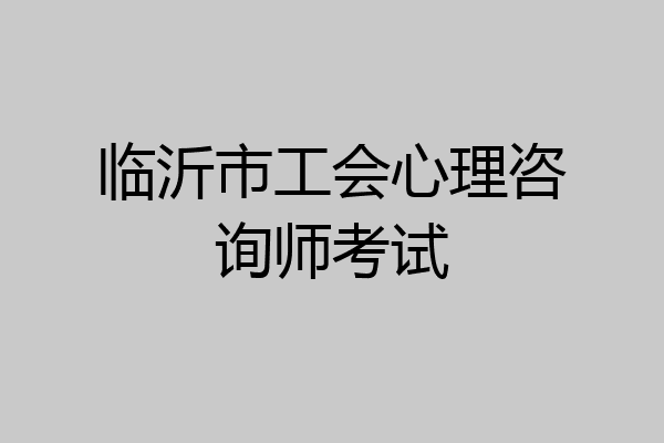临沂市工会心理咨询师考试