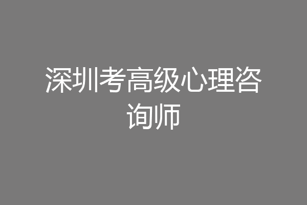 深圳考高级心理咨询师